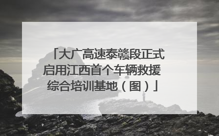 大广高速泰赣段正式启用江西首个车辆救援综合培训基地（图）