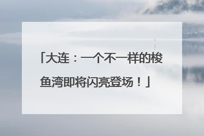 大连：一个不一样的梭鱼湾即将闪亮登场！