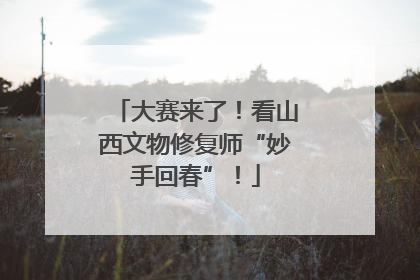 大赛来了！看山西文物修复师“妙手回春”！