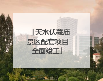 天水伏羲庙景区配套项目全面竣工