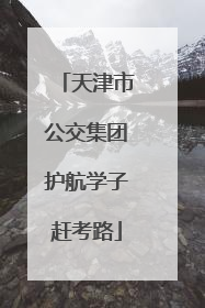 天津市公交集团护航学子赶考路