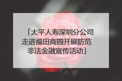 太平人寿深圳分公司走进福田商圈开展防范非法金融宣传活动