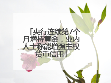 央行连续第7个月增持黄金，业内人士称能增强主权货币信用