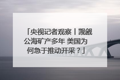 央视记者观察丨觊觎公海矿产多年 美国为何急于推动开采？