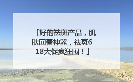 好的祛斑产品，肌肤回春神器，祛斑618大促疯狂囤！