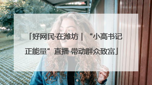 好网民·在潍坊｜“小高书记正能量”直播 带动群众致富