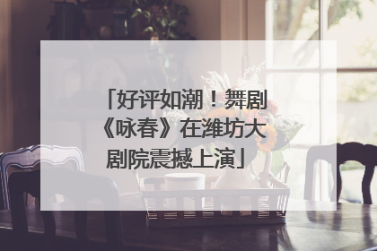 好评如潮！舞剧《咏春》在潍坊大剧院震撼上演