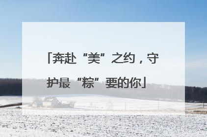 奔赴“美”之约，守护最“粽”要的你