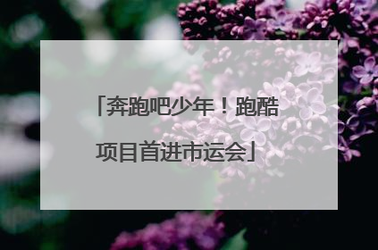 奔跑吧少年！跑酷项目首进市运会