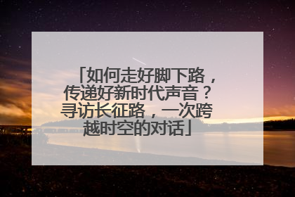 如何走好脚下路，传递好新时代声音？寻访长征路，一次跨越时空的对话