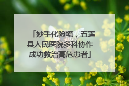 妙手化险境，五莲县人民医院多科协作成功救治高危患者