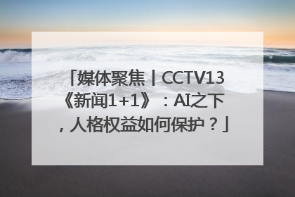 媒体聚焦丨CCTV13《新闻1+1》：AI之下，人格权益如何保护？