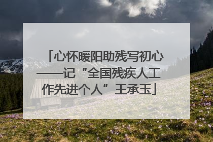 心怀暖阳助残写初心——记“全国残疾人工作先进个人”王承玉