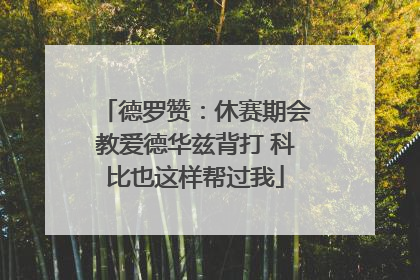 德罗赞：休赛期会教爱德华兹背打 科比也这样帮过我
