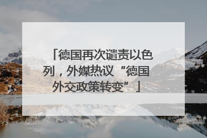德国再次谴责以色列，外媒热议“德国外交政策转变”