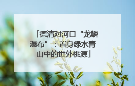 德清对河口“龙鳞瀑布”：置身绿水青山中的世外桃源