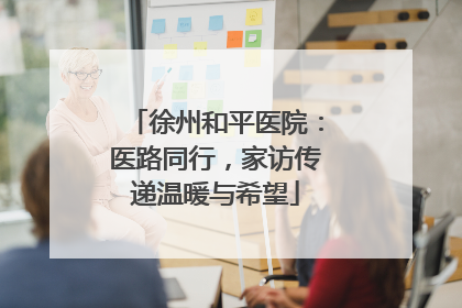 徐州和平医院：医路同行，家访传递温暖与希望