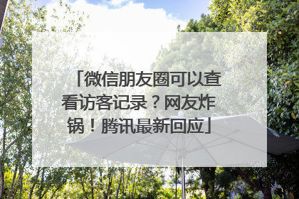 微信朋友圈可以查看访客记录？网友炸锅！腾讯最新回应