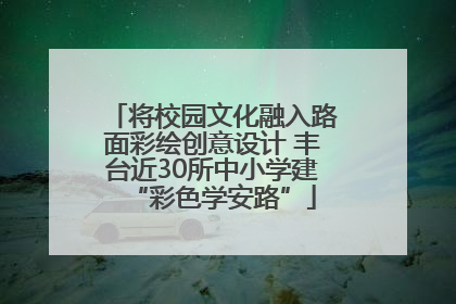 将校园文化融入路面彩绘创意设计 丰台近30所中小学建“彩色学安路”