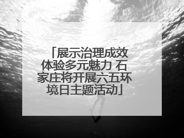 展示治理成效 体验多元魅力 石家庄将开展六五环境日主题活动
