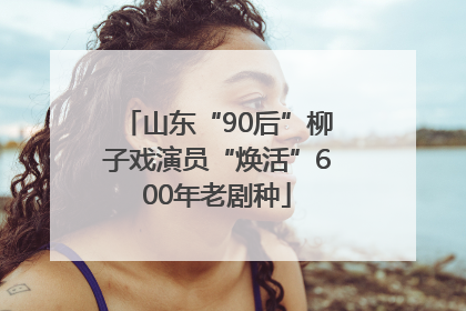 山东“90后”柳子戏演员“焕活”600年老剧种
