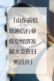 山东省信息通信行业低空经济发展大会在日照召开