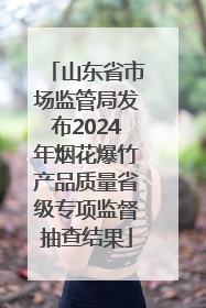 山东省市场监管局发布2024年烟花爆竹产品质量省级专项监督抽查结果