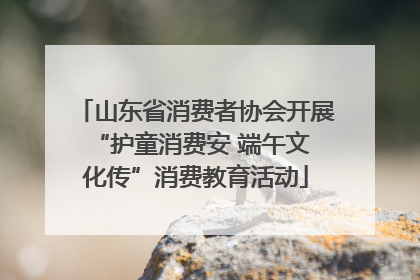 山东省消费者协会开展 “护童消费安 端午文化传”消费教育活动