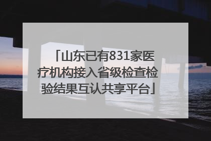山东已有831家医疗机构接入省级检查检验结果互认共享平台