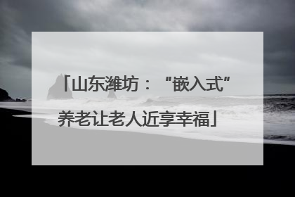 山东潍坊：“嵌入式”养老让老人近享幸福