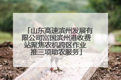 山东高速滨州发展有限公司富国滨州港收费站聚焦农机跨区作业 推三项助农服务