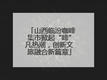 山西临汾咖啡集市掀起“啡”凡热潮，创新文旅融合新篇章