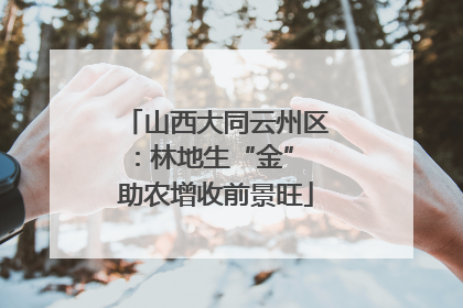 山西大同云州区：林地生“金” 助农增收前景旺