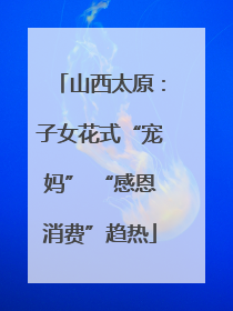 山西太原：子女花式“宠妈” “感恩消费”趋热