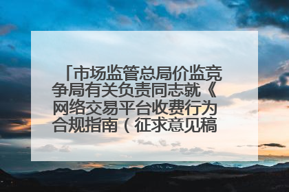 市场监管总局价监竞争局有关负责同志就《网络交易平台收费行为合规指南（征求意见稿）》答记者问