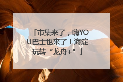 市集来了，嗨YOU巴士也来了！海淀玩转“龙舟+”