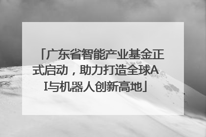 广东省智能产业基金正式启动，助力打造全球AI与机器人创新高地
