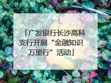 广发银行长沙高科支行开展“金融知识万里行”活动