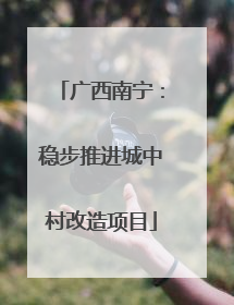 广西南宁：稳步推进城中村改造项目