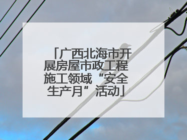 广西北海市开展房屋市政工程施工领域“安全生产月”活动
