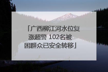 广西柳江河水位复涨超警 102名被困群众已安全转移