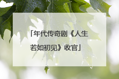 年代传奇剧《人生若如初见》收官