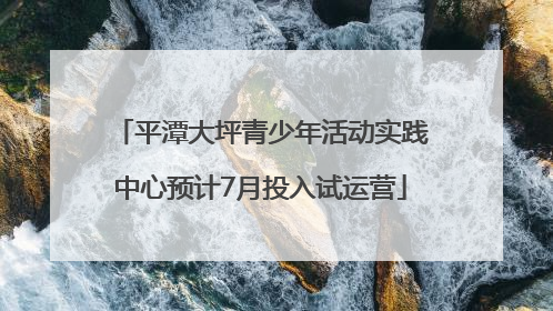 平潭大坪青少年活动实践中心预计7月投入试运营