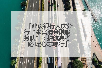 建设银行大庆分行“张富清金融服务队”：护航高考路 暖心志愿行