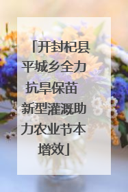 开封杞县平城乡全力抗旱保苗 新型灌溉助力农业节本增效