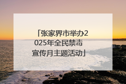 张家界市举办2025年全民禁毒宣传月主题活动