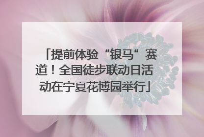 提前体验“银马”赛道！全国徒步联动日活动在宁夏花博园举行