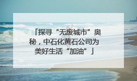 探寻“无废城市”奥秘，中石化黄石公司为美好生活“加油”