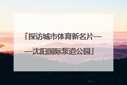 探访城市体育新名片——沈阳国际泵道公园