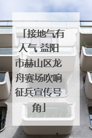 接地气有人气 益阳市赫山区龙舟赛场吹响征兵宣传号角